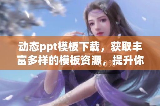 动态ppt模板下载，获取丰富多样的模板资源，提升你的演示效果