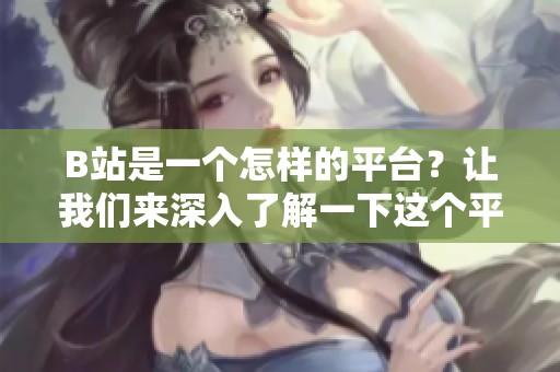 B站是一个怎样的平台？让我们来深入了解一下这个平台的特色与魅力。