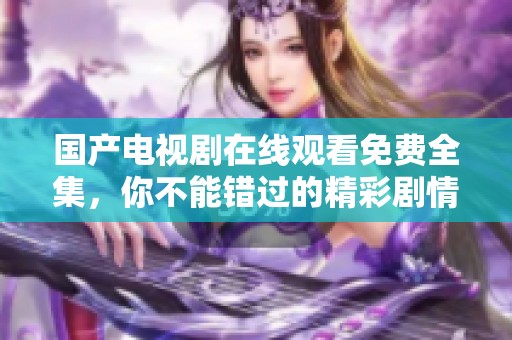 国产电视剧在线观看免费全集，你不能错过的精彩剧情与令人期待的角色发展