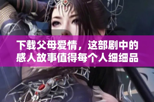 下载父母爱情，这部剧中的感人故事值得每个人细细品味。