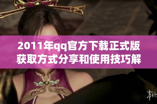 2011年qq官方下载正式版获取方式分享和使用技巧解析
