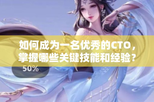 如何成为一名优秀的CTO，掌握哪些关键技能和经验？