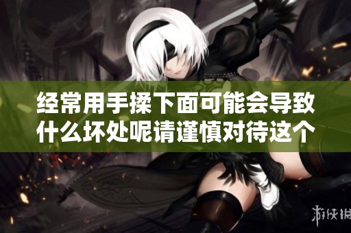 经常用手揉下面可能会导致什么坏处呢请谨慎对待这个习惯