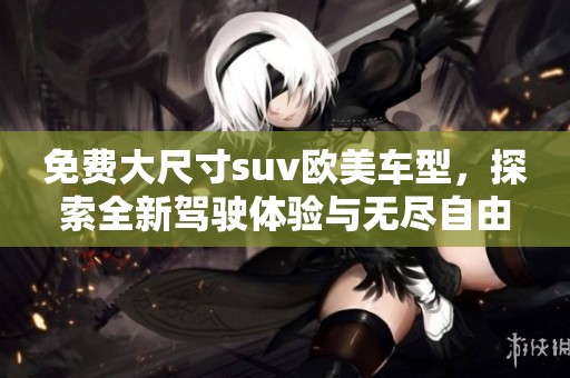 免费大尺寸suv欧美车型，探索全新驾驶体验与无尽自由之旅