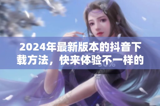 2024年最新版本的抖音下载方法，快来体验不一样的乐趣吧！