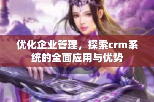 优化企业管理，探索crm系统的全面应用与优势