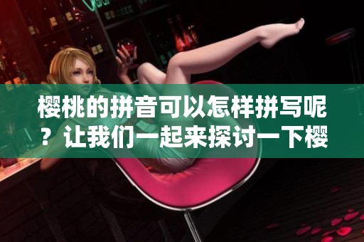 樱桃的拼音可以怎样拼写呢？让我们一起来探讨一下樱桃的拼音。