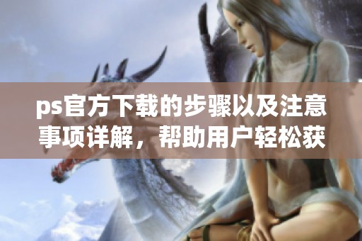 ps官方下载的步骤以及注意事项详解，帮助用户轻松获取最新版本