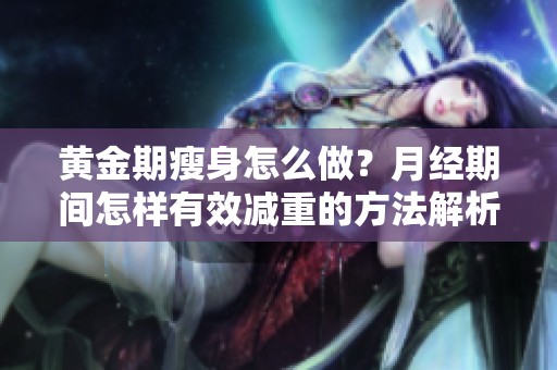 黄金期瘦身怎么做？月经期间怎样有效减重的方法解析