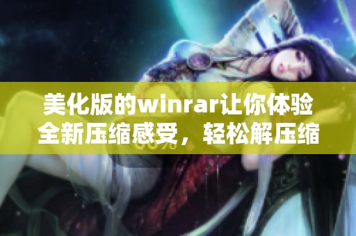 美化版的winrar让你体验全新压缩感受，轻松解压缩文件不再烦恼