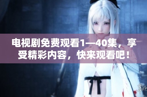 电视剧免费观看1—40集，享受精彩内容，快来观看吧！