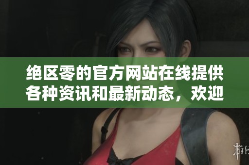 绝区零的官方网站在线提供各种资讯和最新动态，欢迎访问了解更多内容！