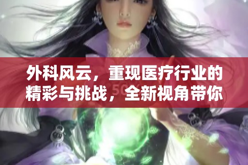 外科风云，重现医疗行业的精彩与挑战，全新视角带你探寻背后的故事