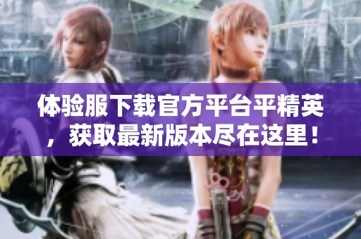 体验服下载官方平台平精英，获取最新版本尽在这里！