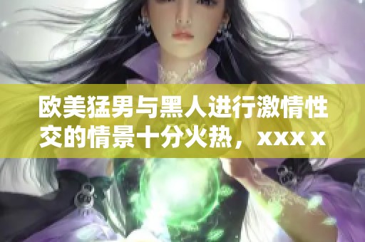 欧美猛男与黑人进行激情性交的情景十分火热，xxxⅹ的画面让人目不暇接