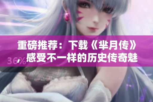 重磅推荐：下载《芈月传》，感受不一样的历史传奇魅力与情感纠葛