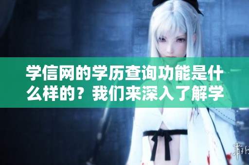 学信网的学历查询功能是什么样的？我们来深入了解学信网的学历方面信息。
