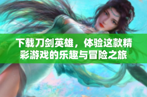 下载刀剑英雄，体验这款精彩游戏的乐趣与冒险之旅