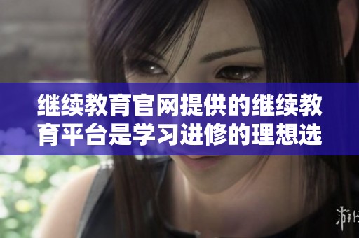 继续教育官网提供的继续教育平台是学习进修的理想选择