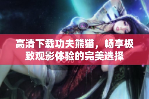 高清下载功夫熊猫，畅享极致观影体验的完美选择
