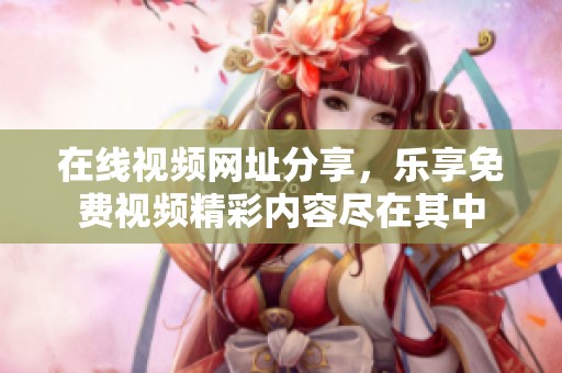 在线视频网址分享，乐享免费视频精彩内容尽在其中