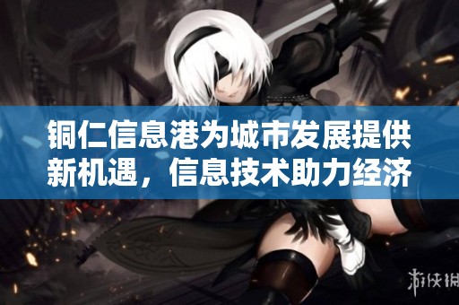 铜仁信息港为城市发展提供新机遇，信息技术助力经济腾飞