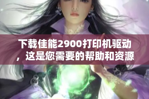 下载佳能2900打印机驱动，这是您需要的帮助和资源