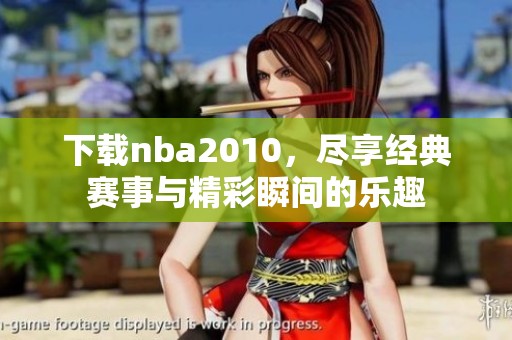 下载nba2010，尽享经典赛事与精彩瞬间的乐趣
