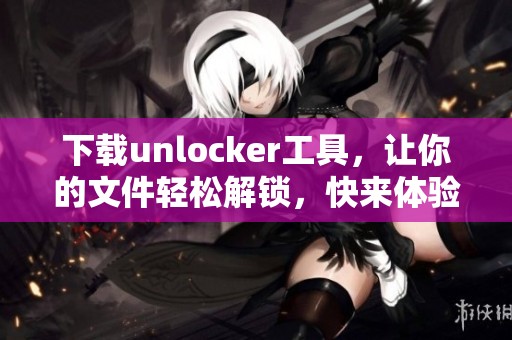 下载unlocker工具，让你的文件轻松解锁，快来体验吧！