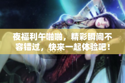 夜福利午啪啪，精彩瞬间不容错过，快来一起体验吧！
