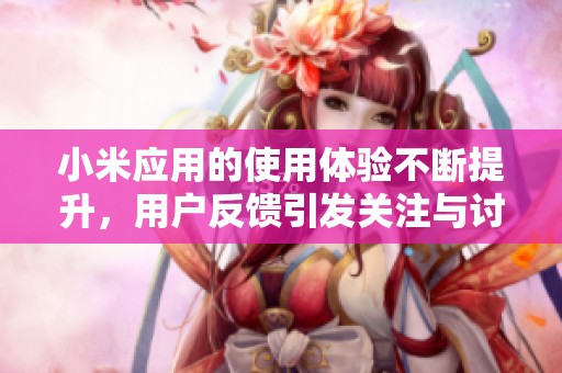 小米应用的使用体验不断提升，用户反馈引发关注与讨论
