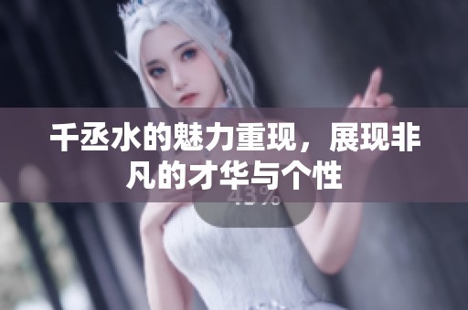 千丞水的魅力重现，展现非凡的才华与个性