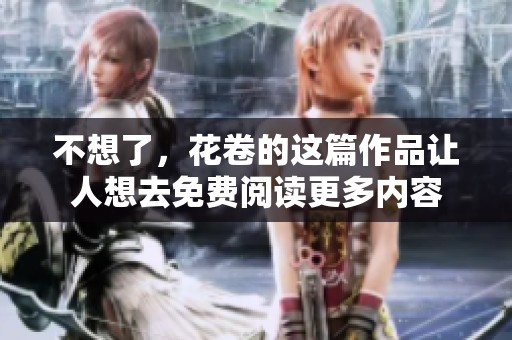 不想了，花卷的这篇作品让人想去免费阅读更多内容