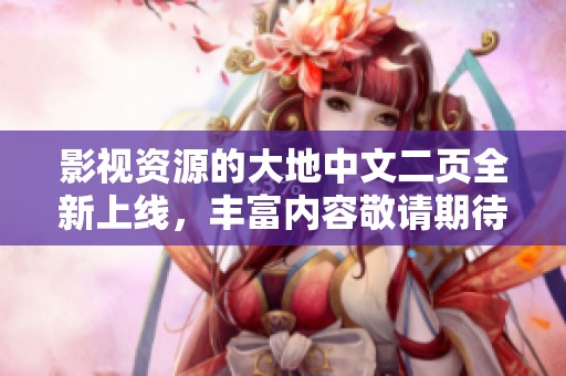影视资源的大地中文二页全新上线，丰富内容敬请期待！