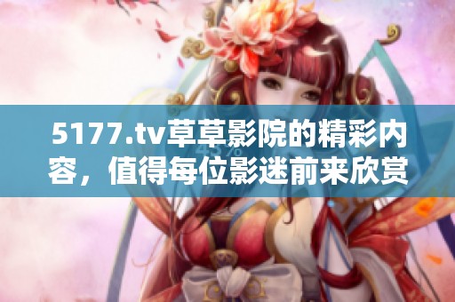 5177.tv草草影院的精彩内容，值得每位影迷前来欣赏与体验。