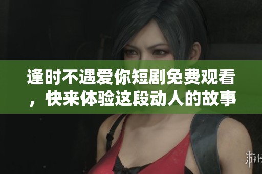 逢时不遇爱你短剧免费观看，快来体验这段动人的故事吧
