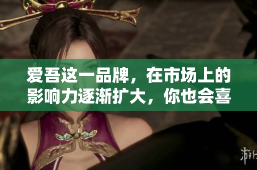 爱吾这一品牌，在市场上的影响力逐渐扩大，你也会喜欢上它的独特魅力。