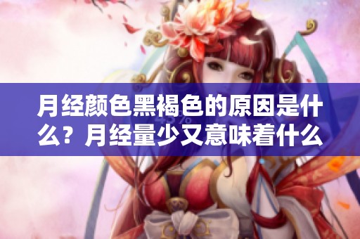 月经颜色黑褐色的原因是什么？月经量少又意味着什么呢？