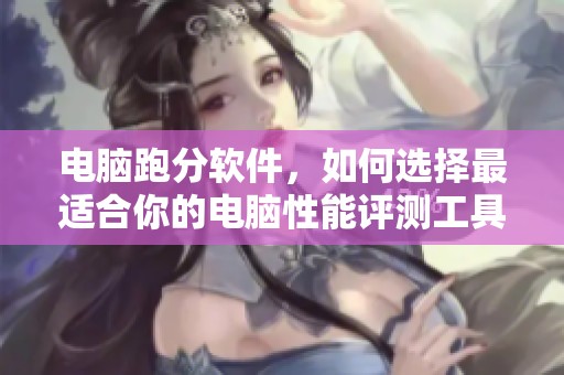 电脑跑分软件，如何选择最适合你的电脑性能评测工具