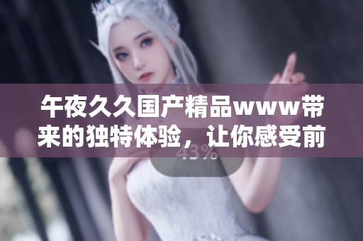 午夜******www带来的独特体验，让你感受前所未有的视觉盛宴