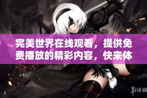 完美世界在线观看，提供免费播放的精彩内容，快来体验吧！