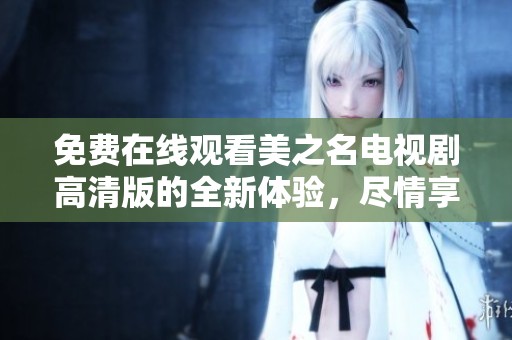 免费在线观看美之名电视剧高清版的全新体验，尽情享受精彩剧情时刻