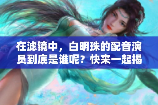 在滤镜中，白明珠的配音演员到底是谁呢？快来一起揭晓这一秘密吧！