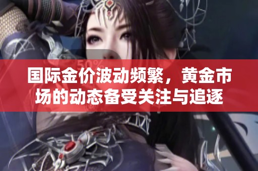 国际金价波动频繁，黄金市场的动态备受关注与追逐