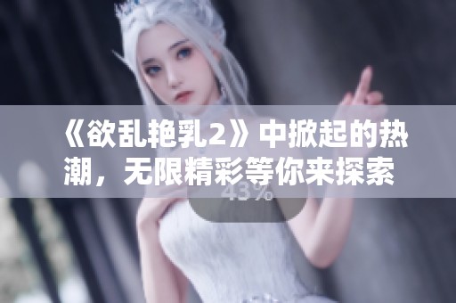 《欲乱艳乳2》中掀起的热潮，无限精彩等你来探索