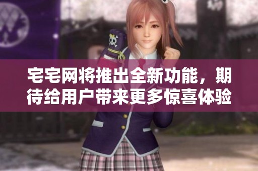 宅宅网将推出全新功能，期待给用户带来更多惊喜体验