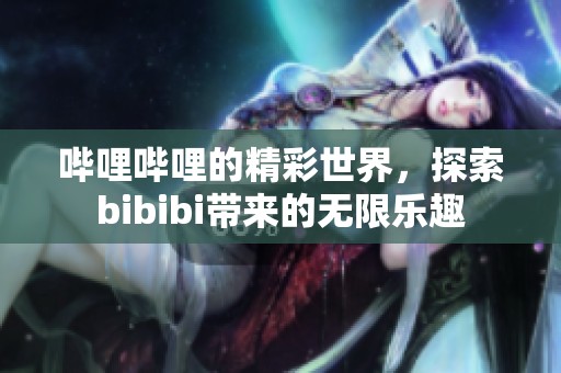 哔哩哔哩的精彩世界，探索bibibi带来的无限乐趣