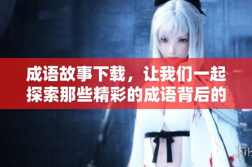 成语故事下载，让我们一起探索那些精彩的成语背后的动人故事。