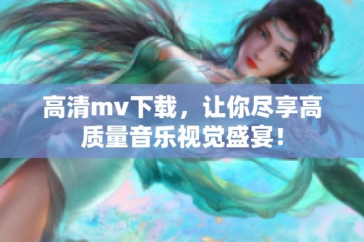 高清mv下载，让你尽享高质量音乐视觉盛宴！
