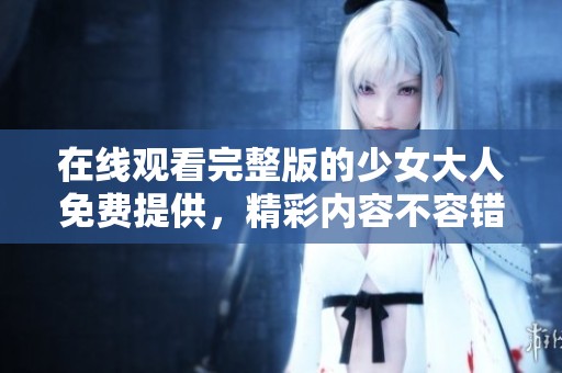 在线观看完整版的少女大人免费提供，精彩内容不容错过！